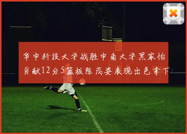 华中科技大学战胜中南大学黑家怡贡献12分5篮板陈茂姿表现出色拿下19分7篮板