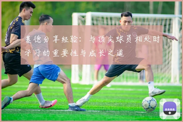 基德分享经验：与顶尖球员相处时学习的重要性与成长之道