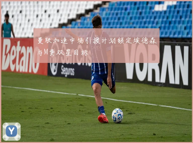 曼联加速中场引援计划锁定埃德森与M费双星目标