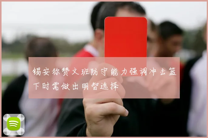 锡安称赞文班防守能力强调冲击篮下时需做出明智选择