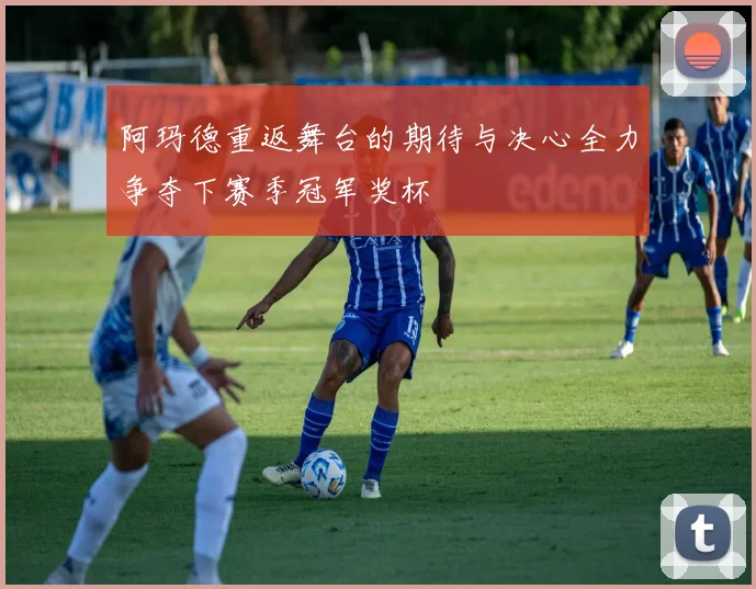 阿玛德重返舞台的期待与决心全力争夺下赛季冠军奖杯
