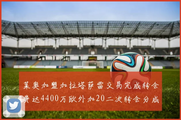 莱奥加盟加拉塔萨雷交易完成转会费达4400万欧外加20二次转会分成